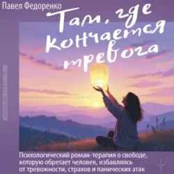 Там, где кончается тревога. Психологический роман-терапия о свободе, которую обретает человек, избавляясь от тревожности, страхов и панических атак - Павел Федоренко