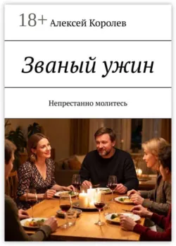 Званый ужин. Непрестанно молитесь - Алексей Королев