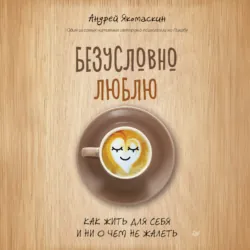 Безусловно люблю. Как жить для себя и ни о чем не жалеть - Андрей Якомаскин
