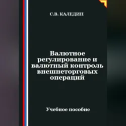 Валютное регулирование и валютный контроль внешнеторговых операций - Сергей Каледин