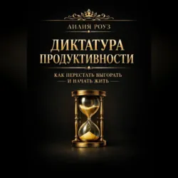 Диктатура продуктивности: как перестать выгорать и начать жить - Лилия Роуз