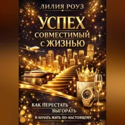 Успех, совместимый с жизнью:Как перестать выгорать и начать жить по-настоящему - Лилия Роуз
