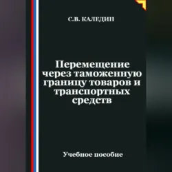 Перемещение через таможенную границу товаров и транспортных средств - Сергей Каледин