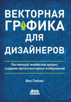 Векторная графика для дизайнеров. Постоянный творческий процесс создания крутых векторных изображений - Вон Гличка