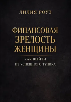 Финансовая зрелость женщины. Как выйти из успешного тупика - Лилия Роуз