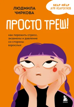 Просто треш! Как пережить стресс, экзамены и давление со стороны взрослых - Людмила Чиркова
