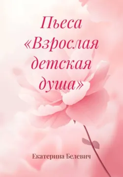 Пьеса «Взрослая детская душа» - Екатерина Белевич