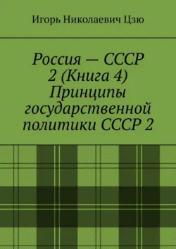 Россия – СССР 2 (Книга 4) Принципы государственной политики СССР 2 - Игорь Николаевич Цзю