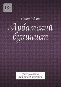 Арбатский букинист. Расследования шашечного чемпиона - Саша Игин