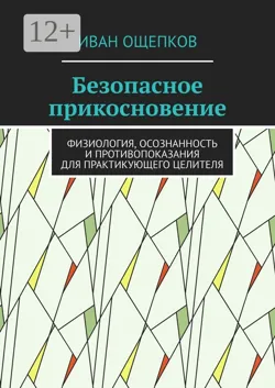 Безопасное прикосновение. Физиология, осознанность и противопоказания для практикующего целителя - Иван Ощепков