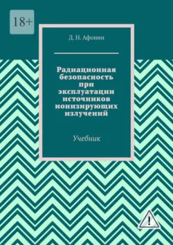 Радиационная безопасность при эксплуатации источников ионизирующих излучений. Учебник - Д.Н. Афонин