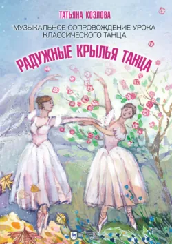 Радужные крылья танца. Музыкальное сопровождение урока классического танца. Ноты. 4-е издание, стереотипное - Татьяна Козлова