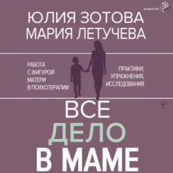 Все дело в маме. Работа с фигурой матери в психотерапии. Практики, упражнения, исследования - Мария Летучева