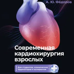 Современная кардиохирургия взрослых. Для студентов, клинических ординаторов и аспирантов - Алексей Фёдоров