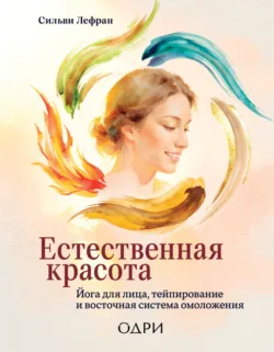 Естественная красота. Йога для лица, тейпирование и восточная система омоложения - Сильви Лефран