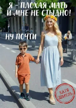 Я - плохая мать и мне не стыдно! Ну почти - Катя Шмель