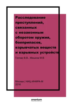 Расследование преступлений, связанных с незаконным оборотом оружия, боеприпасов, взрывчатых веществ и взрывных устройств - Михаил Мешков