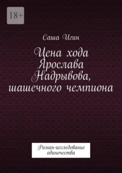 Цена хода Ярослава Надрывова, шашечного чемпиона. Роман-исследование одиночества - Саша Игин