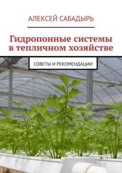 Гидропонные системы в тепличном хозяйстве. Советы и рекомендации - Алексей Сабадырь