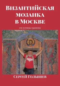 Византийская мозаика в Москве. Или исповедь художника - Сергей Голышев