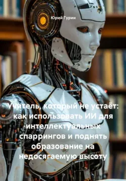 Учитель, который не устаёт: как использовать ИИ для интеллектуальных спаррингов и поднять образование на недосягаемую высоту - Юрий Гурин