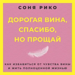 Дорогая вина, спасибо, но прощай. Как избавиться от чувства вины и жить полноценной жизнью - Соня Рико