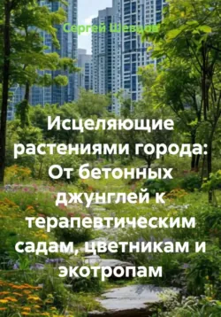 Исцеляющие растениями города: От бетонных джунглей к терапевтическим садам, цветникам и экотропам - Сергей Шевцов