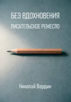 Без вдохновения. Писательское ремесло - Николай Вардин