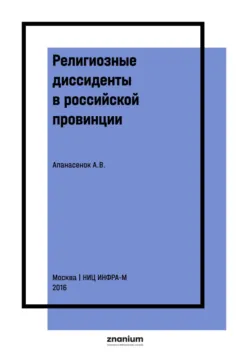 Религиозные диссиденты в российской провинции: очерки истории духовных движений Курской губернии в конце XVIII – начале XX века - Александр Апанасенок