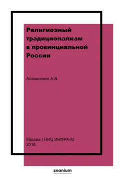 Религиозный традиционализм в провинциальной России: история старообрядческих сообществ Центрального Черноземья в XVII – начале XX века - Александр Апанасенок