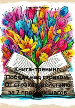 Книга-тренинг: Победа над страхом. От страха к действию за 7 простых шагов - Александр Поворот Реки