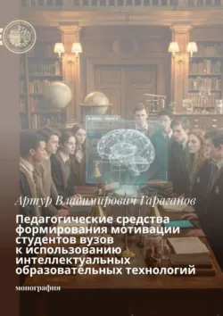 Педагогические средства формирования мотивации студентов вузов к использованию интеллектуальных образовательных технологий. Монография - Артур Гараганов
