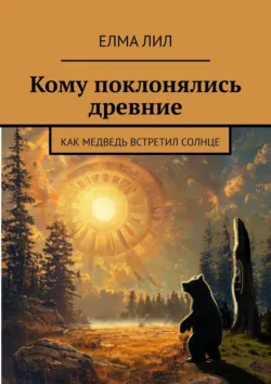 Кому поклонялись древние. Как Медведь встретил Солнце - Елма Лил