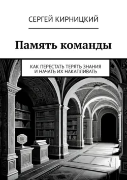 Память команды. Как перестать терять знания и начать их накапливать - Сергей Кирницкий