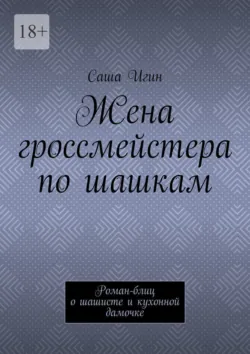 Жена гроссмейстера по шашкам. Роман-блиц о шашисте и кухонной дамочке - Саша Игин