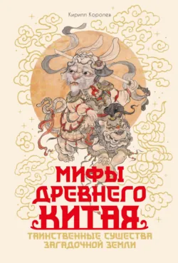 Мифы Древнего Китая. Таинственные существа загадочной земли - Кирилл Королев