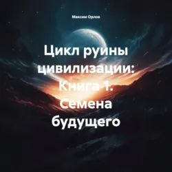 Цикл руины цивилизации: Книга 1. Семена будущего - Максим Орлов