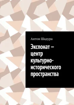 Экспонат – центр культурно-исторического пространства - Антон Шадура