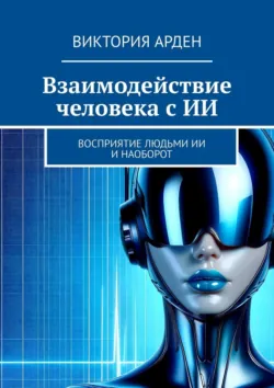 Взаимодействие человека с ИИ. Восприятие людьми ИИ и наоборот - Виктория Арден