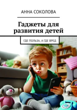 Гаджеты для развития детей. Где польза, а где вред - Анна Соколова