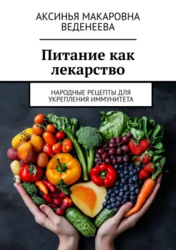 Питание как лекарство. Народные рецепты для укрепления иммунитета - Аксинья Веденеева