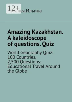 Amazing Kazakhstan. A kaleidoscope of questions. Quiz. World Geography Quiz: 100 Countries, 2,500 Questions: Educational Travel Around the Globe - Наталья Ильина