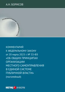 Комментарий к Федеральному закону от 20 марта 2025 г. № 33-ФЗ «Об общих принципах организации местного самоуправления в единой системе публичной власти» (постатейный) - Александр Борисов