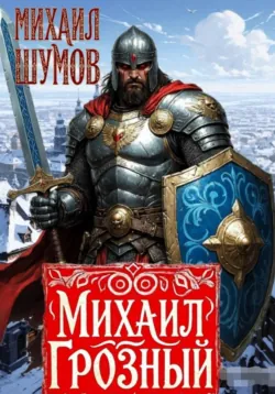 Михаил Грозный. Сын великого богатыря - Михаил Шумов
