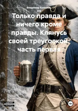 Только правда и ничего кроме правды. Клянусь своей треуголкой. часть первая - Владимир Копылов, esq