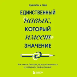 Единственный навык, который имеет значение. Как читать быстрее, больше запоминать и усваивать любые знания - Джонатан А. Леви