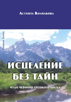 Исцеление без тайн. Чудо черного грецкого ореха - Астхита Колпакова