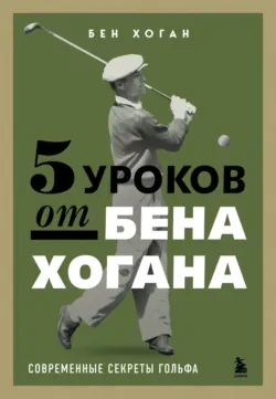 5 уроков от Бена Хогана. Современные секреты гольфа - Бен Хоган