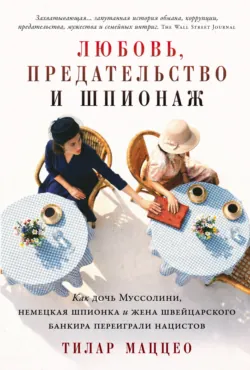 Любовь, предательство и шпионаж: Как дочь Муссолини, немецкая шпионка и жена швейцарского банкира переиграли нацистов - Тилар Маццео