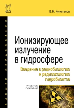 Ионизирующее излучение в гидросфере. Введение в радиобиологию и радиоэкологию гидробионтов - Владимир Кулепанов